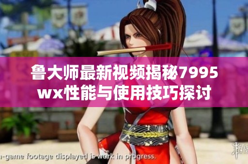 鲁大师最新视频揭秘7995wx性能与使用技巧探讨