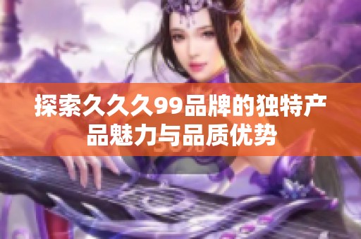 探索久久久99品牌的独特产品魅力与品质优势