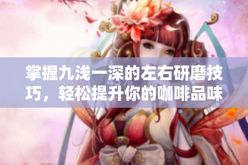 掌握九浅一深的左右研磨技巧，轻松提升你的咖啡品味