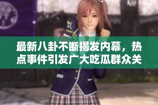 最新八卦不断揭发内幕，热点事件引发广大吃瓜群众关注