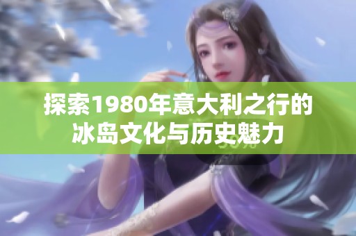 探索1980年意大利之行的冰岛文化与历史魅力