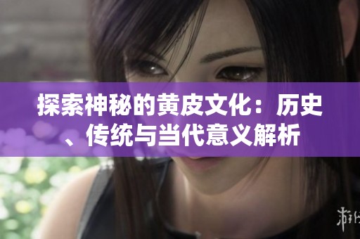 探索神秘的黄皮文化：历史、传统与当代意义解析