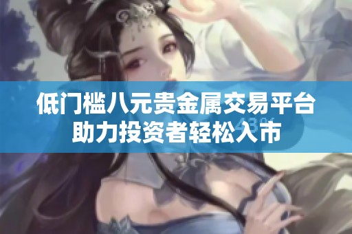 低门槛八元贵金属交易平台助力投资者轻松入市