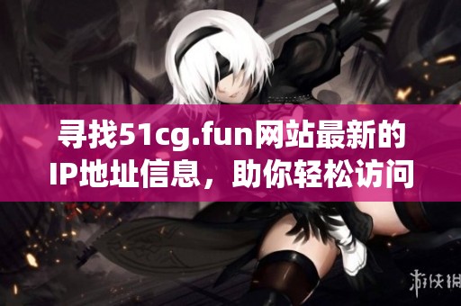 寻找51cg.fun网站最新的IP地址信息，助你轻松访问