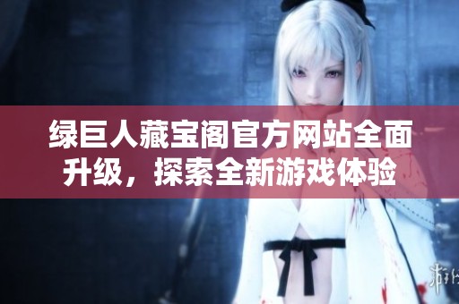绿巨人藏宝阁官方网站全面升级，探索全新游戏体验