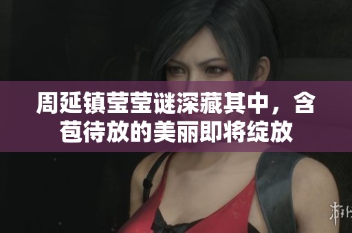 周延镇莹莹谜深藏其中，含苞待放的美丽即将绽放