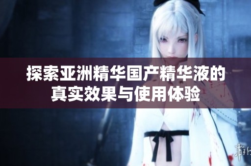 探索亚洲精华国产精华液的真实效果与使用体验