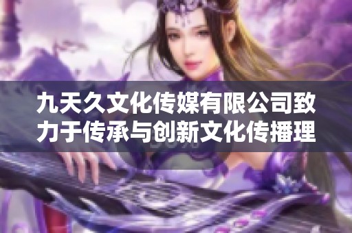 九天久文化传媒有限公司致力于传承与创新文化传播理念