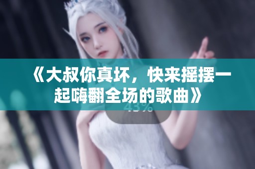 《大叔你真坏，快来摇摆一起嗨翻全场的歌曲》
