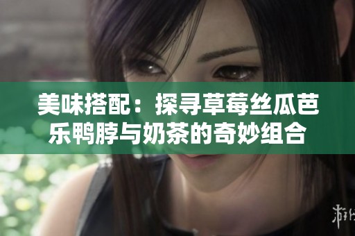 美味搭配：探寻草莓丝瓜芭乐鸭脖与奶茶的奇妙组合