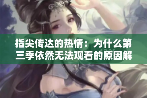 指尖传达的热情：为什么第三季依然无法观看的原因解析