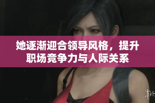 她逐渐迎合领导风格，提升职场竞争力与人际关系