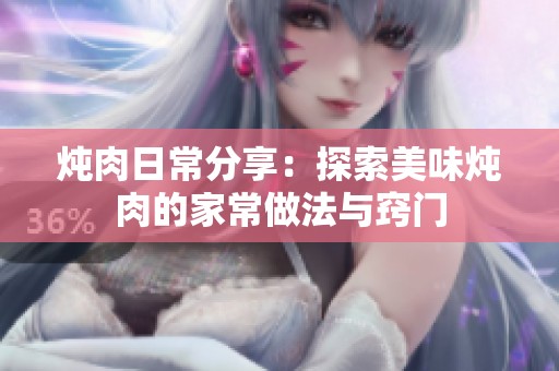 炖肉日常分享：探索美味炖肉的家常做法与窍门