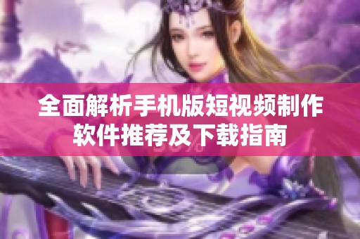 全面解析手机版短视频制作软件推荐及下载指南
