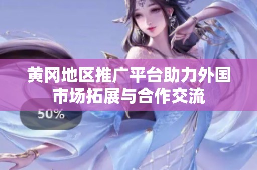 黄冈地区推广平台助力外国市场拓展与合作交流