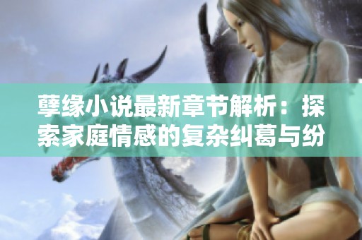 孽缘小说最新章节解析：探索家庭情感的复杂纠葛与纷争