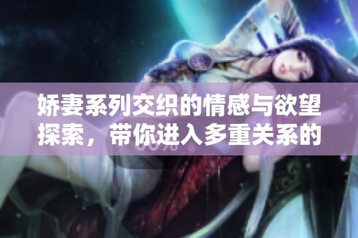 娇妻系列交织的情感与欲望探索，带你进入多重关系的世界