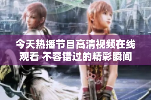 今天热播节目高清视频在线观看 不容错过的精彩瞬间