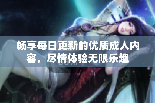 畅享每日更新的优质成人内容，尽情体验无限乐趣