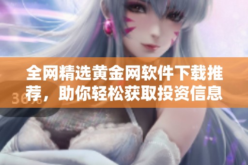 全网精选黄金网软件下载推荐，助你轻松获取投资信息