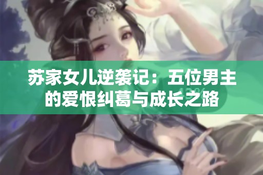 苏家女儿逆袭记：五位男主的爱恨纠葛与成长之路