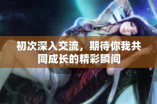 初次深入交流，期待你我共同成长的精彩瞬间