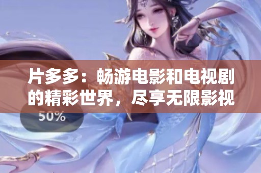 片多多：畅游电影和电视剧的精彩世界，尽享无限影视乐趣