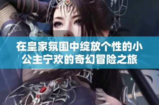 在皇家氛围中绽放个性的小公主宁欢的奇幻冒险之旅