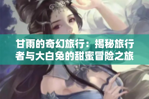 甘雨的奇幻旅行：揭秘旅行者与大白兔的甜蜜冒险之旅