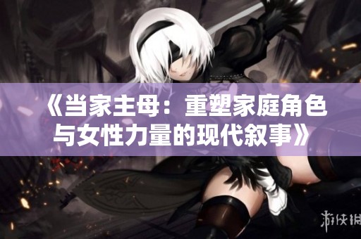 《当家主母：重塑家庭角色与女性力量的现代叙事》