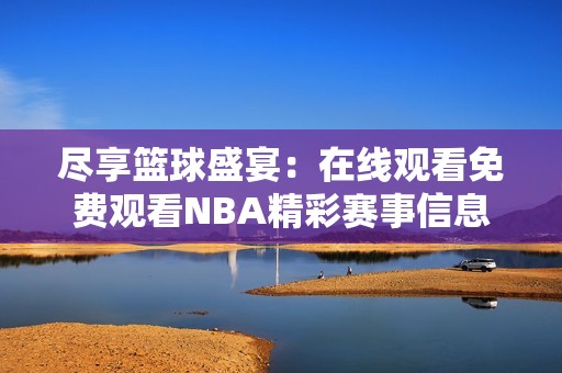 尽享篮球盛宴：在线观看免费观看NBA精彩赛事信息