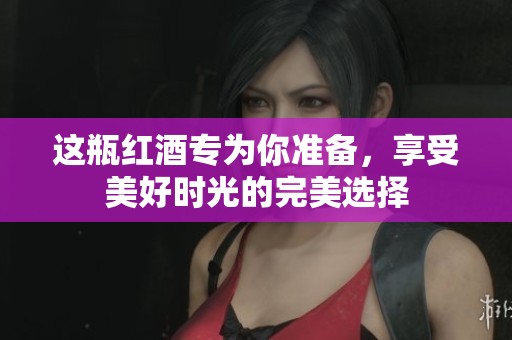 这瓶红酒专为你准备，享受美好时光的完美选择