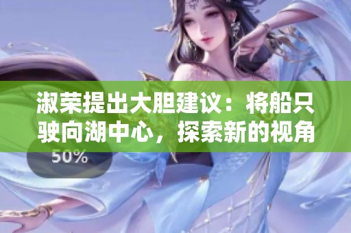 淑荣提出大胆建议：将船只驶向湖中心，探索新的视角与体验