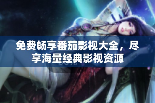 免费畅享番茄影视大全，尽享海量经典影视资源