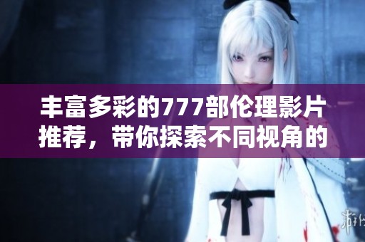 丰富多彩的777部伦理影片推荐，带你探索不同视角的故事