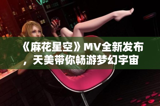 《麻花星空》MV全新发布，天美带你畅游梦幻宇宙