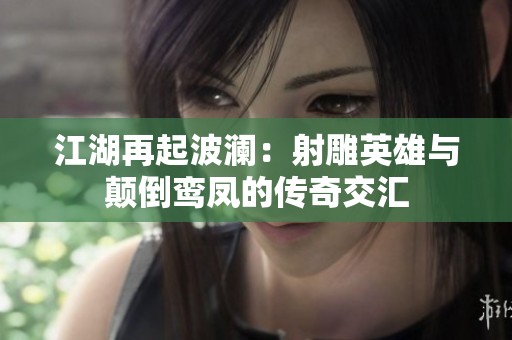 江湖再起波澜：射雕英雄与颠倒鸾凤的传奇交汇