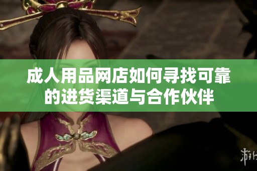成人用品网店如何寻找可靠的进货渠道与合作伙伴