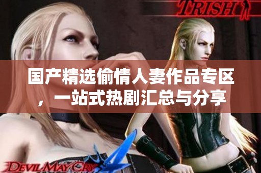 国产精选偷情人妻作品专区，一站式热剧汇总与分享