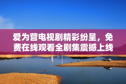 爱为营电视剧精彩纷呈，免费在线观看全剧集震撼上线！