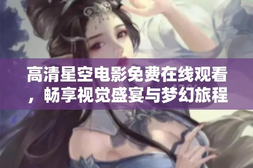 高清星空电影免费在线观看，畅享视觉盛宴与梦幻旅程