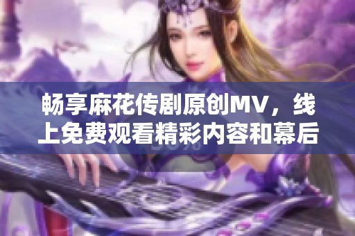 畅享麻花传剧原创MV，线上免费观看精彩内容和幕后花絮