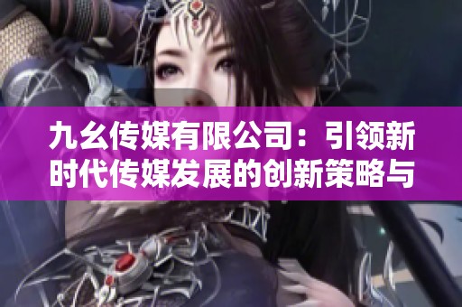 九幺传媒有限公司：引领新时代传媒发展的创新策略与愿景