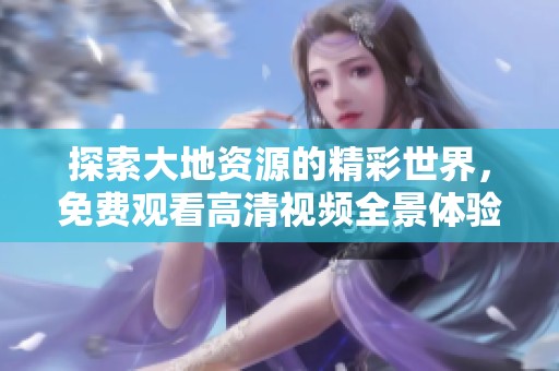 探索大地资源的精彩世界，免费观看高清视频全景体验