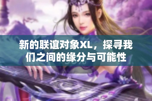 新的联谊对象XL，探寻我们之间的缘分与可能性