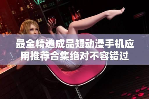 最全精选成品短动漫手机应用推荐合集绝对不容错过