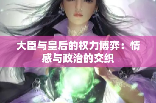 大臣与皇后的权力博弈：情感与政治的交织