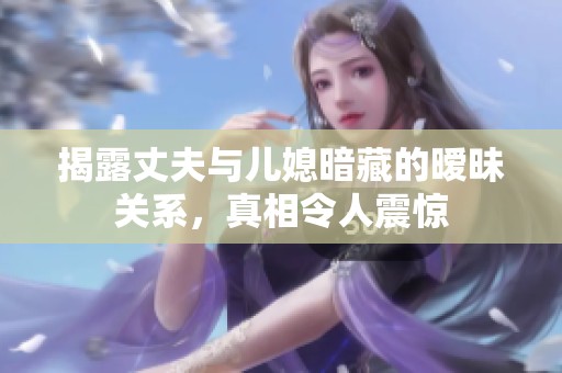 揭露丈夫与儿媳暗藏的暧昧关系，真相令人震惊