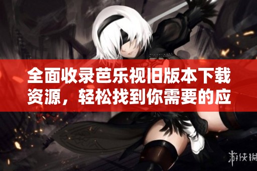 全面收录芭乐视旧版本下载资源，轻松找到你需要的应用