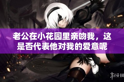 老公在小花园里亲吻我，这是否代表他对我的爱意呢